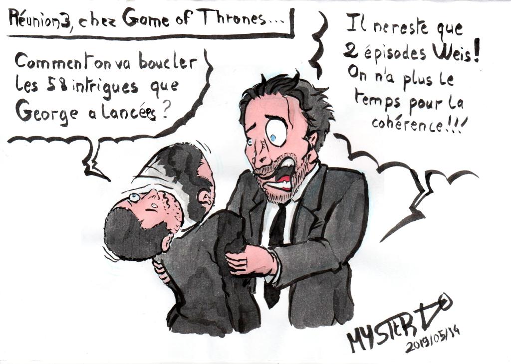 Drawing of Myster Ty: Benioff and Weiss, the showrunners of GoT
- Weiss: "How are we going to complete the 58 intrigues that Georges [R.R. Martins] launched?"
- Benioff, shaking Weiss: "There are only two Weiss episodes left, we don't have time for consistency anymore!"