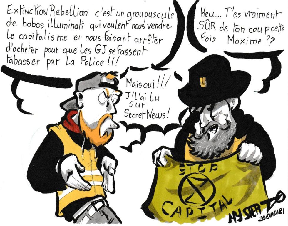 News drawing by Myster Ty: Maxime Nicole, beside himself, explains to Jérôme Rodriguez: "XR is a group of illuminati bobos who want to sell us capitalism by making us stop buying so that the Yellow Vests can be made beat up!!!"
- Jérôme Rodriguez, holding an XR “Stop Capital” flag: “Um… Are you sure of your move this time Maxime?”
- Maxime Nicole: “But yes! I read it on Secret News!”