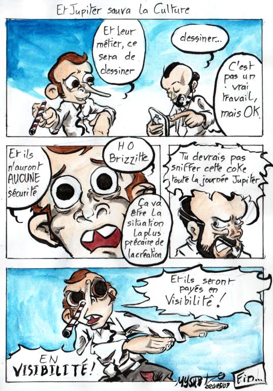 One shot comic by Myster Ty. And Jupiter saved culture, taken from a meme “the creation of spiders by god”: macron discusses with philippes.
- Macron: “And their job will be to draw”
- Philippes: “Drawing… It’s not a job but ok.”
- Macron: “And they will have no security. Ho Brizitte, it will be the most precarious situation in creation!”
- Philippi: “You shouldn’t snort that coke all day Jupiter”
- Macron: “And they will be paid in visibility! In VI⋅SI⋅BI⋅LI⋅TÉ!”