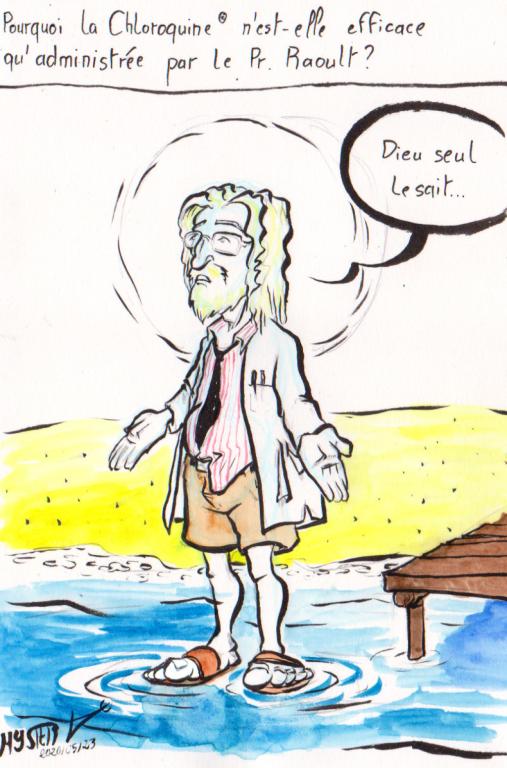 Dessin d'actu par Myster Ty, encre et aquarelle.

Pourquoi la chloroquine® n'est-elle efficace qu'administrée par le Pr. Raoult ?

Raoult le facho, en jésus, marchant sur l'eau avec ses tongs : "Dieu seul le sait…"